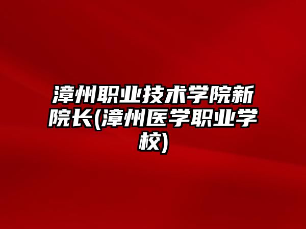 漳州職業(yè)技術(shù)學(xué)院新院長(漳州醫(yī)學(xué)職業(yè)學(xué)校)