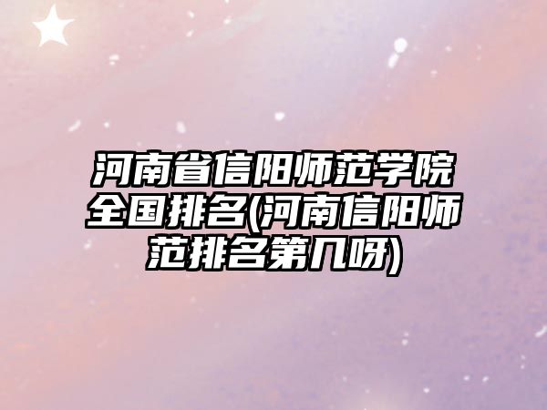 河南省信陽師范學(xué)院全國排名(河南信陽師范排名第幾呀)