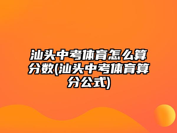 汕頭中考體育怎么算分?jǐn)?shù)(汕頭中考體育算分公式)