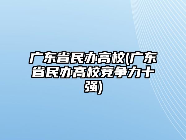 廣東省民辦高校(廣東省民辦高校競(jìng)爭(zhēng)力十強(qiáng))