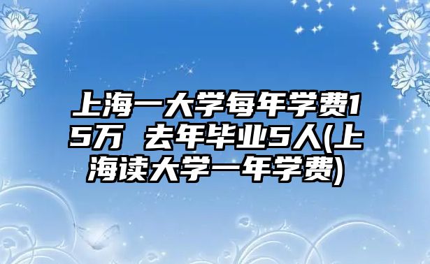 上海一大學每年學費15萬 去年畢業(yè)5人(上海讀大學一年學費)