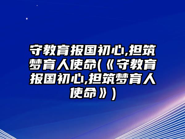 守教育報(bào)國(guó)初心,擔(dān)筑夢(mèng)育人使命(《守教育報(bào)國(guó)初心,擔(dān)筑夢(mèng)育人使命》)