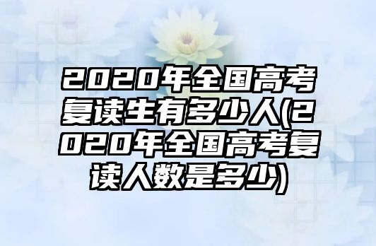 2020年全國(guó)高考復(fù)讀生有多少人(2020年全國(guó)高考復(fù)讀人數(shù)是多少)