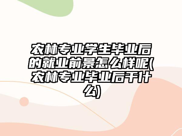 農(nóng)林專業(yè)學(xué)生畢業(yè)后的就業(yè)前景怎么樣呢(農(nóng)林專業(yè)畢業(yè)后干什么)