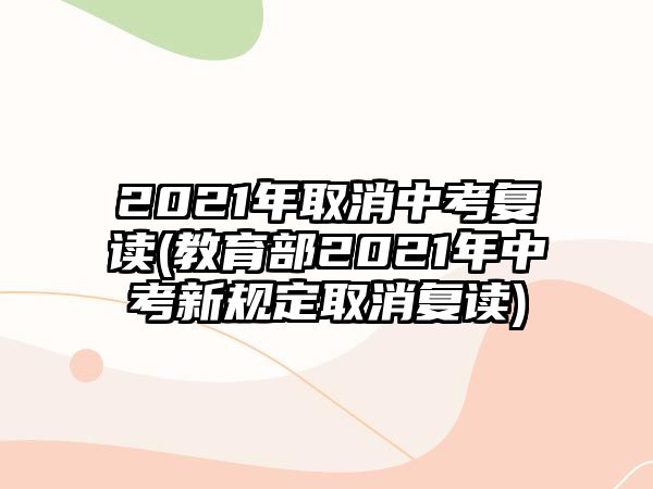 2021年取消中考復(fù)讀(教育部2021年中考新規(guī)定取消復(fù)讀)