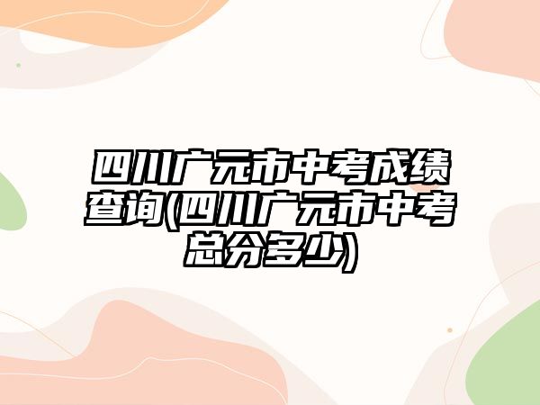 四川廣元市中考成績查詢(四川廣元市中考總分多少)