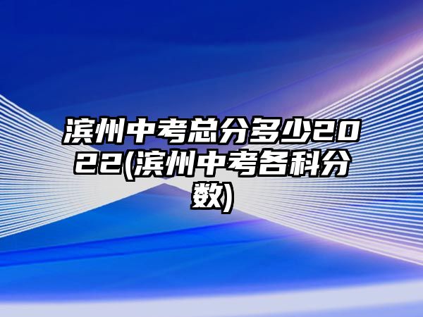 濱州中考總分多少2022(濱州中考各科分?jǐn)?shù))