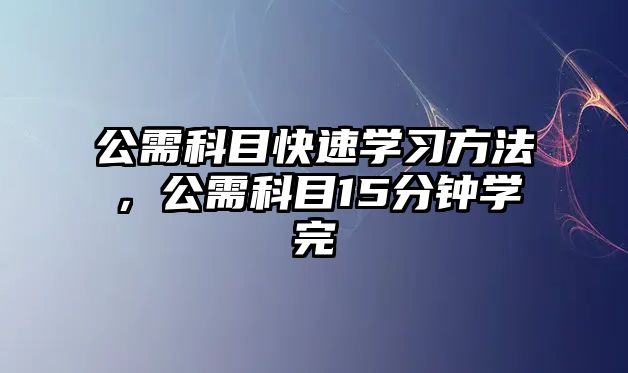 公需科目快速學(xué)習(xí)方法，公需科目15分鐘學(xué)完