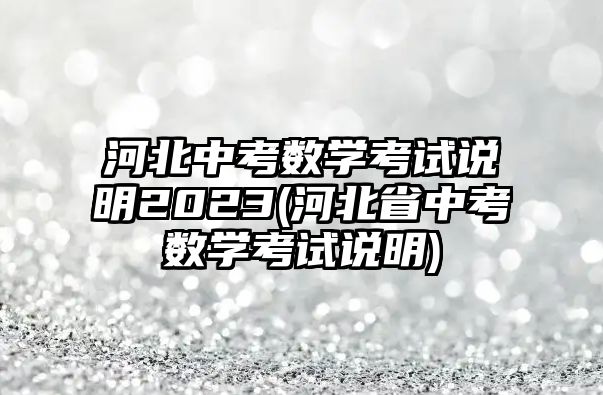 河北中考數(shù)學考試說明2023(河北省中考數(shù)學考試說明)