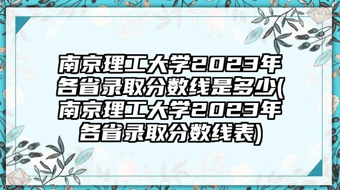 南京理工大學(xué)2023年各省錄取分?jǐn)?shù)線是多少(南京理工大學(xué)2023年各省錄取分?jǐn)?shù)線表)