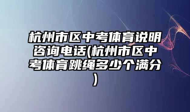 杭州市區(qū)中考體育說明咨詢電話(杭州市區(qū)中考體育跳繩多少個滿分)