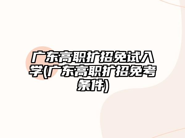 廣東高職擴招免試入學(xué)(廣東高職擴招免考條件)