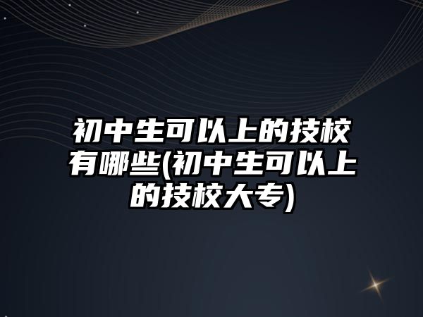 初中生可以上的技校有哪些(初中生可以上的技校大專)