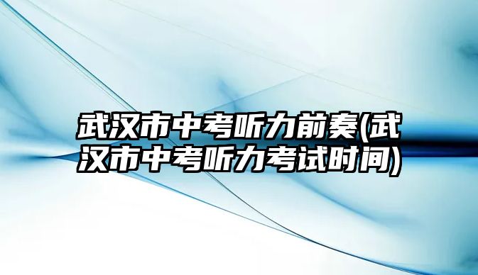 武漢市中考聽(tīng)力前奏(武漢市中考聽(tīng)力考試時(shí)間)