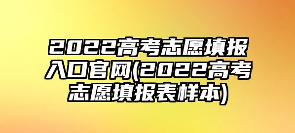 2022高考志愿填報(bào)入口官網(wǎng)(2022高考志愿填報(bào)表樣本)