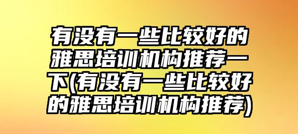 有沒有一些比較好的雅思培訓機構推薦一下(有沒有一些比較好的雅思培訓機構推薦)