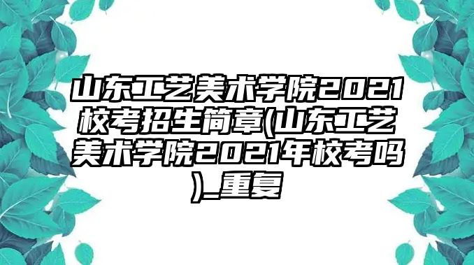 山東工藝美術(shù)學院2021校考招生簡章(山東工藝美術(shù)學院2021年?？紗?_重復(fù)