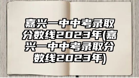 嘉興一中中考錄取分?jǐn)?shù)線2023年(嘉興一中中考錄取分?jǐn)?shù)線2023年)