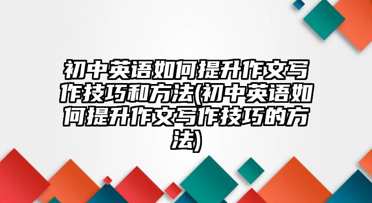 初中英語如何提升作文寫作技巧和方法(初中英語如何提升作文寫作技巧的方法)