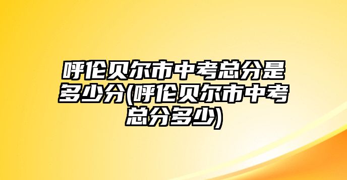 呼倫貝爾市中考總分是多少分(呼倫貝爾市中考總分多少)