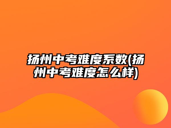 揚州中考難度系數(shù)(揚州中考難度怎么樣)