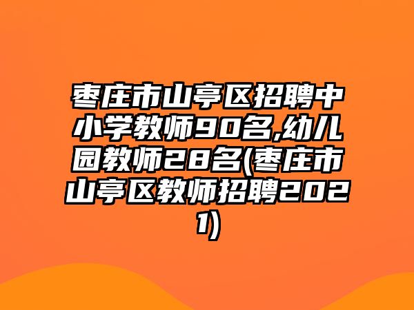 棗莊市山亭區(qū)招聘中小學(xué)教師90名,幼兒園教師28名(棗莊市山亭區(qū)教師招聘2021)