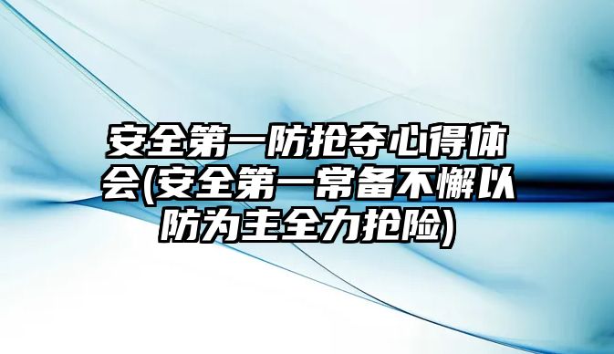 安全第一防搶奪心得體會(安全第一常備不懈以防為主全力搶險(xiǎn))