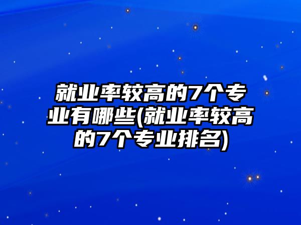 就業(yè)率較高的7個(gè)專業(yè)有哪些(就業(yè)率較高的7個(gè)專業(yè)排名)