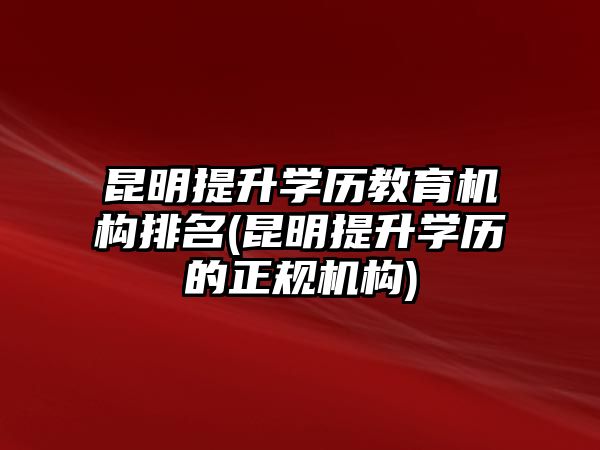 昆明提升學歷教育機構排名(昆明提升學歷的正規(guī)機構)