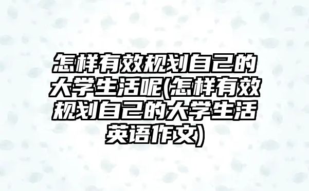 怎樣有效規(guī)劃自己的大學(xué)生活呢(怎樣有效規(guī)劃自己的大學(xué)生活英語(yǔ)作文)