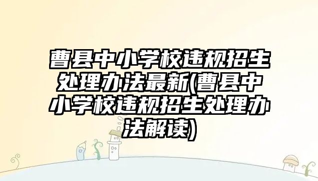 曹縣中小學(xué)校違規(guī)招生處理辦法最新(曹縣中小學(xué)校違規(guī)招生處理辦法解讀)