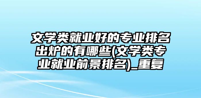 文學類就業(yè)好的專業(yè)排名出爐的有哪些(文學類專業(yè)就業(yè)前景排名)_重復