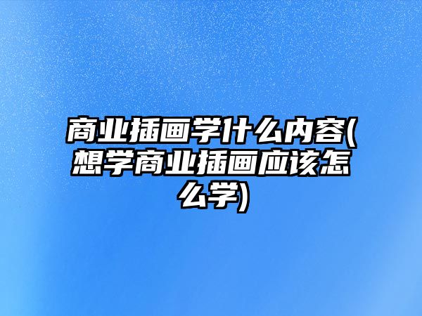 商業(yè)插畫學(xué)什么內(nèi)容(想學(xué)商業(yè)插畫應(yīng)該怎么學(xué))