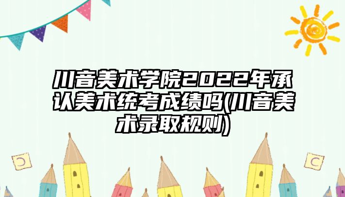 川音美術學院2022年承認美術統(tǒng)考成績嗎(川音美術錄取規(guī)則)