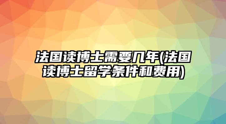 法國讀博士需要幾年(法國讀博士留學(xué)條件和費(fèi)用)