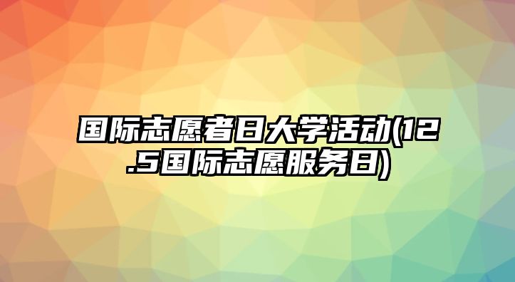 國際志愿者日大學(xué)活動(12.5國際志愿服務(wù)日)