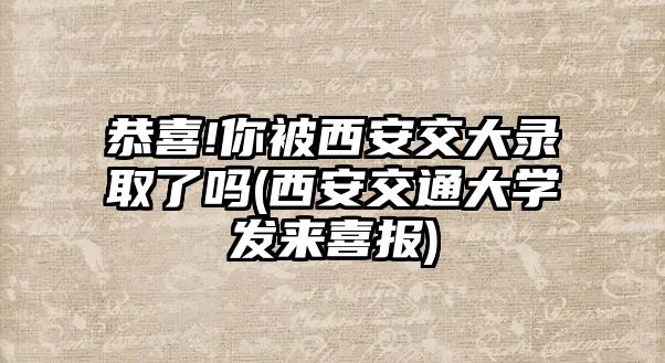 恭喜!你被西安交大錄取了嗎(西安交通大學(xué)發(fā)來喜報)