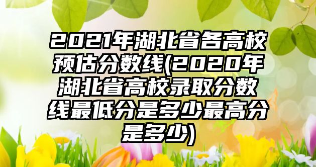 2021年湖北省各高校預(yù)估分?jǐn)?shù)線(2020年湖北省高校錄取分?jǐn)?shù)線最低分是多少最高分是多少)