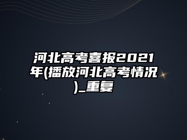 河北高考喜報(bào)2021年(播放河北高考情況)_重復(fù)