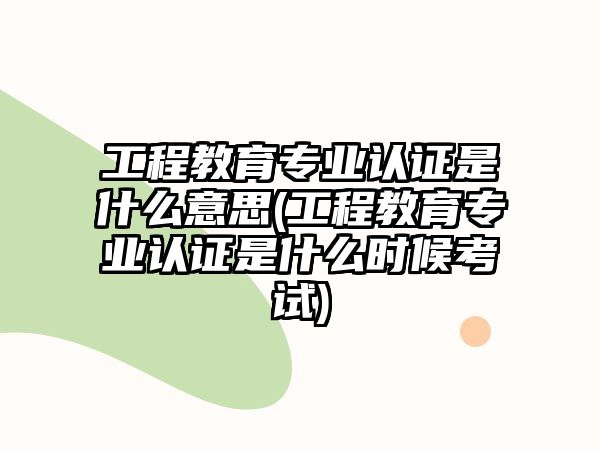 工程教育專業(yè)認(rèn)證是什么意思(工程教育專業(yè)認(rèn)證是什么時(shí)候考試)