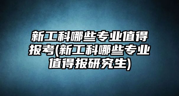 新工科哪些專業(yè)值得報(bào)考(新工科哪些專業(yè)值得報(bào)研究生)