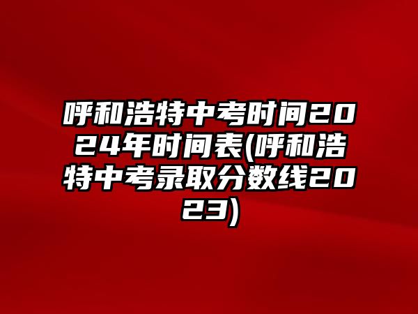 呼和浩特中考時(shí)間2024年時(shí)間表(呼和浩特中考錄取分?jǐn)?shù)線2023)