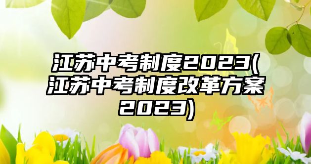 江蘇中考制度2023(江蘇中考制度改革方案2023)