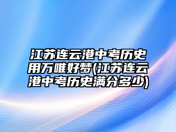 江蘇連云港中考?xì)v史用萬(wàn)唯好夢(mèng)(江蘇連云港中考?xì)v史滿分多少)