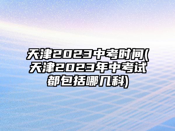 天津2023中考時(shí)間(天津2023年中考試都包括哪幾科)