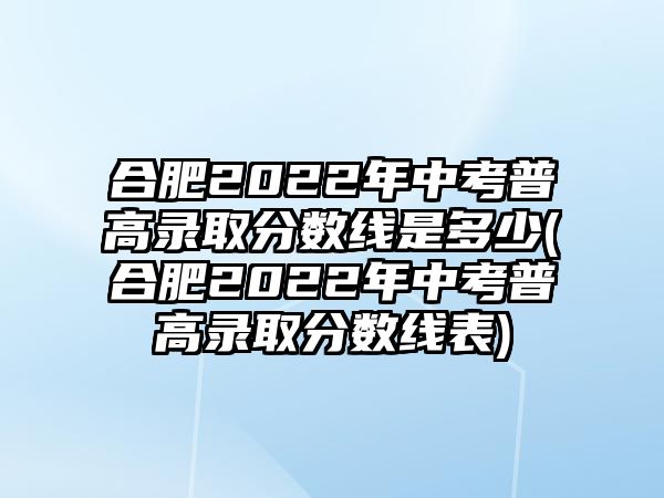 合肥2022年中考普高錄取分?jǐn)?shù)線是多少(合肥2022年中考普高錄取分?jǐn)?shù)線表)