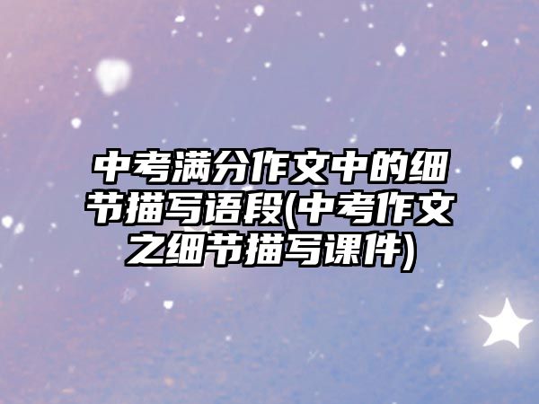 中考滿分作文中的細(xì)節(jié)描寫語(yǔ)段(中考作文之細(xì)節(jié)描寫課件)