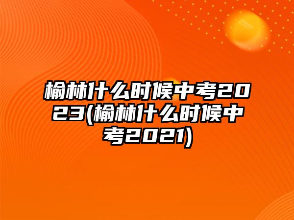 榆林什么時(shí)候中考2023(榆林什么時(shí)候中考2021)