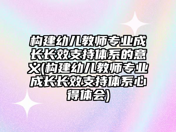 構(gòu)建幼兒教師專業(yè)成長(zhǎng)長(zhǎng)效支持體系的意義(構(gòu)建幼兒教師專業(yè)成長(zhǎng)長(zhǎng)效支持體系心得體會(huì))