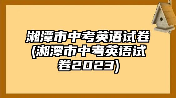 湘潭市中考英語(yǔ)試卷(湘潭市中考英語(yǔ)試卷2023)